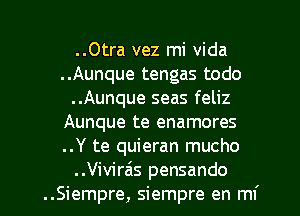 ..Otra vez mi Vida
..Aunque tengas todo

..Aunque seas feliz
Aunque te enamores
..Y te quieran mucho

..Vivirais pensando
..Siempre, siempre en mi