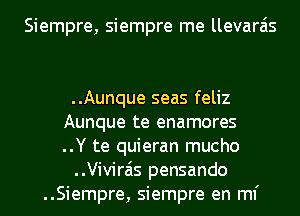 Siempre, siempre me llevara'is

..Aunque seas feliz
Aunque te enamores
..Y te quieran mucho

..Vivirais pensando

..Siempre, siempre en ml'