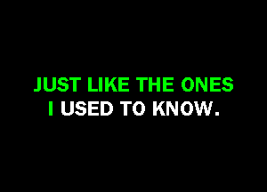 JUST LIKE THE ONES

I USED TO KNOW.