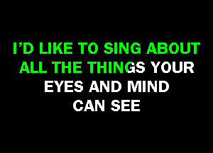 PD LIKE TO SING ABOUT
ALL THE THINGS YOUR
EYES AND MIND
CAN SEE