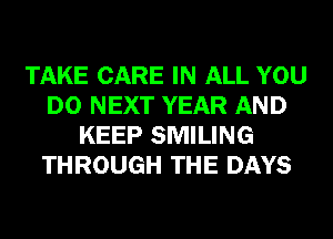 TAKE CARE IN ALL YOU
DO NEXT YEAR AND
KEEP SMILING
THROUGH THE DAYS