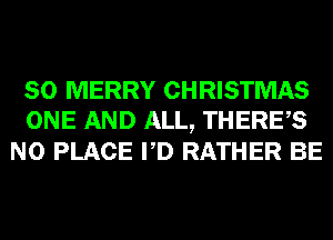 SO MERRY CHRISTMAS
ONE AND ALL, THERES
N0 PLACE PD RATHER BE