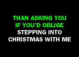 THAN ASKING YOU
IF YOU,D OBLIGE
STEPPING INTO
CHRISTMAS WITH ME

g