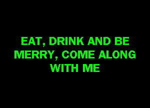 EAT, DRINK AND BE

MERRY, COME ALONG
WITH ME
