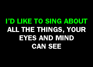 PD LIKE TO SING ABOUT
ALL THE THINGS, YOUR
EYES AND MIND
CAN SEE