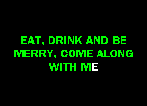 EAT, DRINK AND BE

MERRY, COME ALONG
WITH ME
