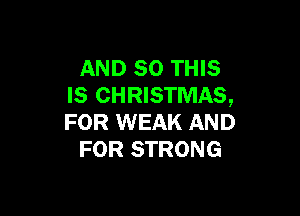 AND 80 THIS
IS CHRISTMAS,

FOR WEAK AND
FOR STRONG