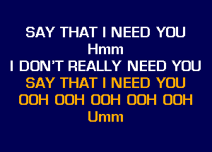 SAY THAT I NEED YOU
Hmm
I DON'T REALLY NEED YOU
SAY THAT I NEED YOU
00H 00H 00H 00H 00H
Umm