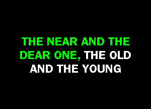 THE NEAR AND THE
DEAR ONE, THE OLD
AND THE YOUNG