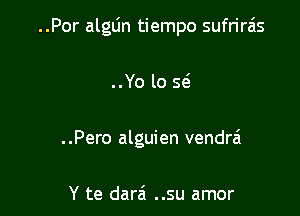 ..Por alglin tiempo sufrirzis

..Yo lo S(g

..Pero alguien vendr6

Y te darei ..su amor
