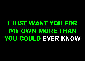 I JUST WANT YOU FOR
MY OWN MORE THAN
YOU COULD EVER KNOW