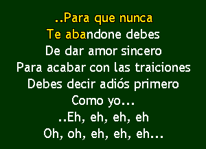 ..Para que nunca
Te abandone debes
De dar amor sincero
Para acabar con las traiciones
Debes decir adids primero
Como yo...
..Eh, eh, eh, eh
Oh, oh, eh, eh, eh...