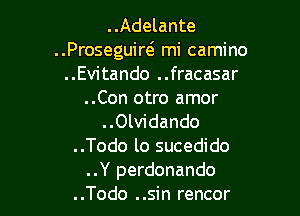 ..Adelante

..Proseguirei mi camino

..Evitando ..fracasar
..Con otro amor

..Olvidando
..Todo lo sucedido
..Y perdonando
..Todo ..sin rencor