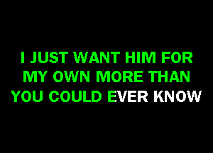 I JUST WANT HIM FOR
MY OWN MORE THAN

YOU COULD EVER KNOW
