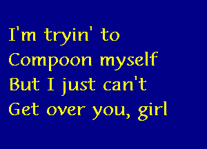 I'm tryin' to
Compoon myself

But I just can't
Get over you, girl