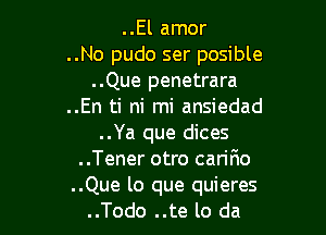 ..El amor

..No pudo ser posible
..Que penetrara
..En ti ni mi ansiedad

..Ya que dices
..Tener otro carir10
..Que lo que quieres
..Todo ..te lo da