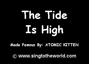 The Tide
Is High

Made Famous Byt ATOMIC KITTEN

) www.singtotheworld.com