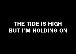 THE TIDE IS HIGH

BUT PM HOLDING 0N