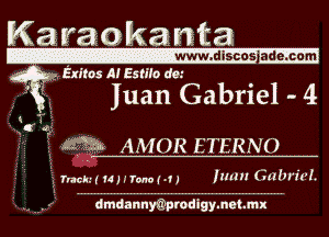 Karaokanta

www.disc'o's a'd ercbm
Exiles A! Esme d'm

, Wt Iuan Gabriel - 4

m AMOR ETERNO

1m. ummm n 1mm Gabrich
I

i- .r dmdannmprodlgymetmx