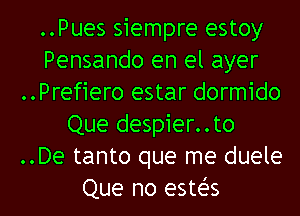 ..Pues siempre estoy
Pensando en el ayer
..Prefiero estar dormido
Que despier..t0
..De tanto que me duele
Que no estt-i's