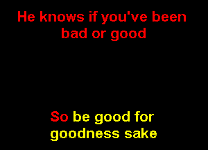 He knows if you've been
bad or good

So be good for
goodness sake