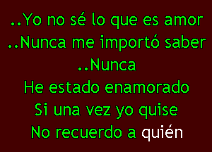 ..Yo no se' lo que es amor
..Nunca me importc') saber
..Nunca
He estado enamorado
Si una vez yo quise
No recuerdo a quieZ-n