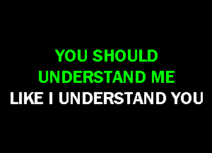 YOU SHOULD

UNDERSTAND ME
LIKE I UNDERSTAND YOU