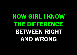NOW GIRL I KNOW
THE DIFFERENCE

BETWEEN RIGHT
AND WRONG

g