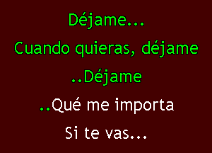 De'jame...
Cuando quieras, def'jame

..De'jame

QM me importa

Si te vas...