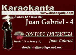 Karaokama

www.dis'c'a's a'd erca'm
Exiles A! 58th dm

' Iuan Gabriel - 4

N.

f?
. ELI m CON TODO YMI TRISTEZA

s 1mmt7nnpam) Imm GabrieL

i- .r dmdannmprodlgymetmx