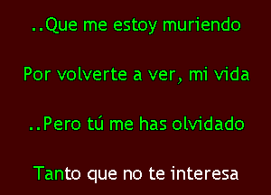 ..Que me estoy muriendo
Por volverte a ver, mi Vida
..Per0 to me has olvidado

Tanto que no te interesa