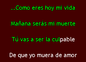 ..Como eres hoy mi Vida
MaFmana sera'is mi muerte

TU vas a ser la culpable

De que yo muera de amor l