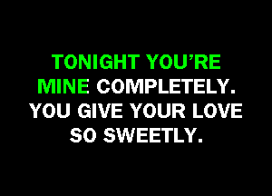 TONIGHT YOURE
MINE COMPLETELY.
YOU GIVE YOUR LOVE
80 SWEETLY.