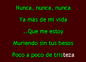 Nunca, nunca, nunca
Ya me'ls de mi Vida
..Que me estoy
Muriendo sin tus besos

Poco a poco de tristeza