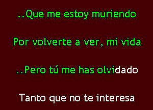 ..Que me estoy muriendo
Por volverte a ver, mi Vida
..Per0 to me has olvidado

Tanto que no te interesa