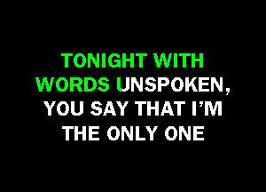 TONIGHT WITH
WORDS UNSPOKEN,
YOU SAY THAT PM

THE ONLY ONE
