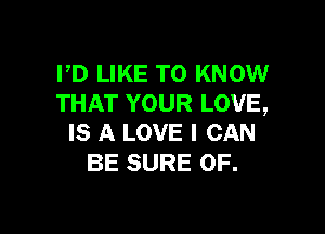 PD LIKE TO KNOW
THAT YOUR LOVE,

IS A LOVE I CAN
BE SURE 0F.