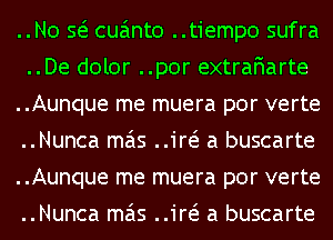 ..N0 563 cuanto ..tiemp0 sufra
..De dolor ..por extraFIarte
..Aunque me muera por verte
..Nunca mas ..1'r63 a buscarte
..Aunque me muera por verte
..Nunca mas ..1'r63 a buscarte