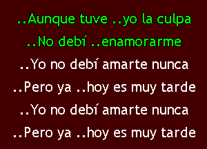 ..Aunque tuve ..y0 la culpa
..N0 debf ..enam0rarme
..Y0 n0 debf amarte nunca
..Per0 ya ..h0y es muy tarde
..Y0 n0 debf amarte nunca
..Per0 ya ..h0y es muy tarde