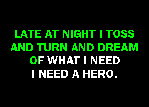 LATE AT NIGHT I TOSS
AND TURN AND DREAM
OF WHAT I NEED
I NEED A HERO.