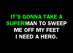 ITS GONNA TAKE A
SUPERMAN T0 SWEEP
ME OFF MY FEET
I NEED A HERO.