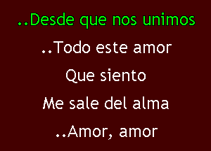 ..Desde que nos unimos

..Todo este amor
Que siento
Me sale del alma

..Amor, amor