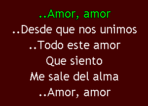 ..Amor, amor
..Desde que nos unimos
..Todo este amor

Que siento
Me sale del alma
..Amor, amor