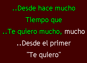 ..Desde hace mucho
Tiempo que

..Te quiero mucho, mucho

..Desde el primer

Te quiero