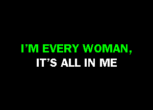 PM EVERY WOMAN,

ITS ALL IN ME