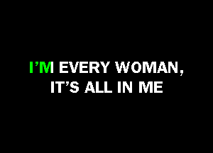 PM EVERY WOMAN,

ITS ALL IN ME