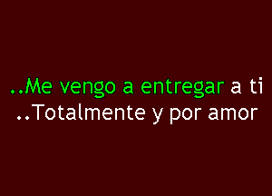 ..Me vengo a entregar a ti

..Totalmente y por amor