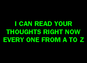 I CAN READ YOUR

THOUGHTS RIGHT NOW
EVERY ONE FROM A TO Z