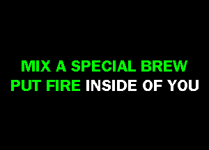 MIX A SPECIAL BREW

PUT FIRE INSIDE OF YOU