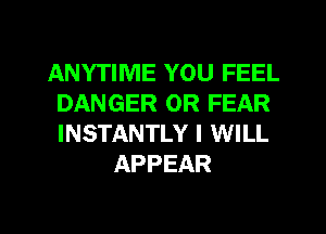 ANYTIME YOU FEEL
DANGER 0R FEAR
INSTANTLY I WILL

APPEAR